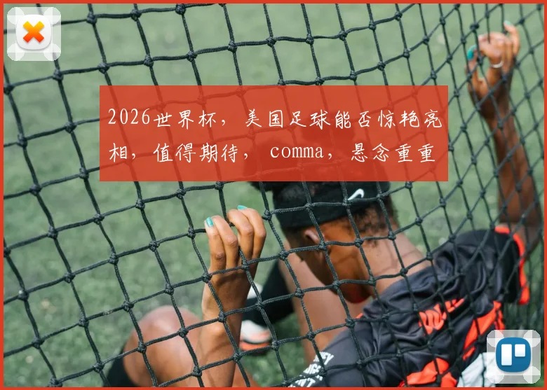2026世界杯，美国足球能否惊艳亮相，值得期待， comma，悬念重重
