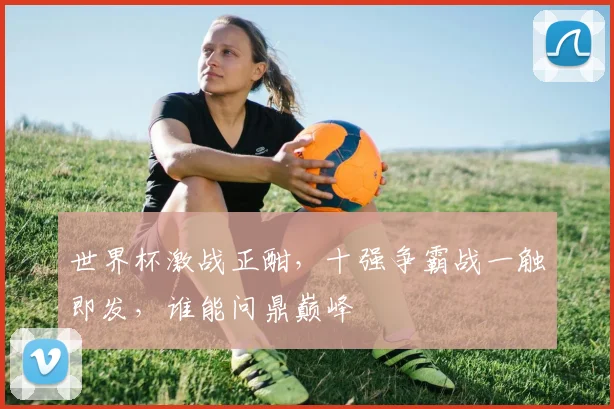 世界杯激战正酣，十强争霸战一触即发，谁能问鼎巅峰